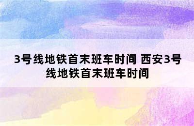3号线地铁首末班车时间 西安3号线地铁首末班车时间